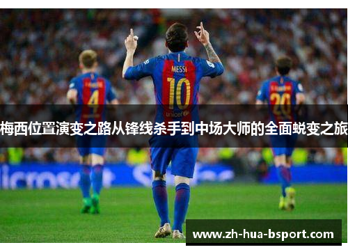 梅西位置演变之路从锋线杀手到中场大师的全面蜕变之旅