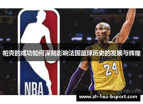 帕克的成功如何深刻影响法国篮球历史的发展与辉煌