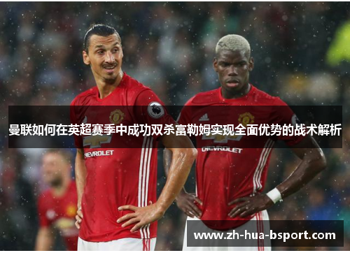 曼联如何在英超赛季中成功双杀富勒姆实现全面优势的战术解析