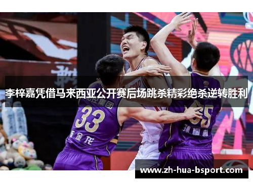 李梓嘉凭借马来西亚公开赛后场跳杀精彩绝杀逆转胜利