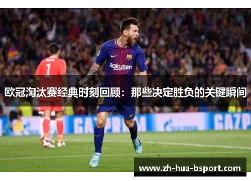 欧冠淘汰赛经典时刻回顾：那些决定胜负的关键瞬间