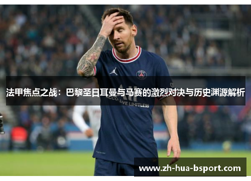 法甲焦点之战：巴黎圣日耳曼与马赛的激烈对决与历史渊源解析
