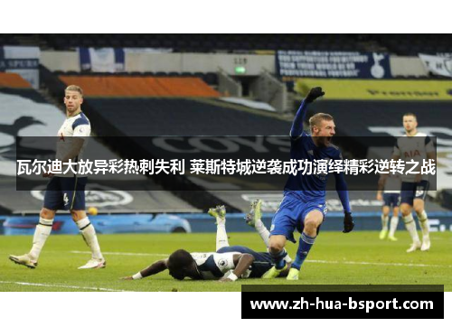 瓦尔迪大放异彩热刺失利 莱斯特城逆袭成功演绎精彩逆转之战