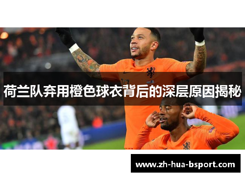 荷兰队弃用橙色球衣背后的深层原因揭秘