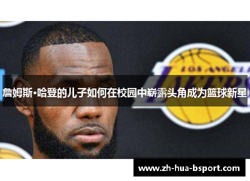 詹姆斯·哈登的儿子如何在校园中崭露头角成为篮球新星