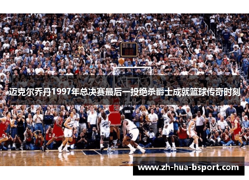 迈克尔乔丹1997年总决赛最后一投绝杀爵士成就篮球传奇时刻