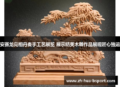 安赛龙亮相丹麦手工艺展览 展示精美木雕作品展现匠心独运