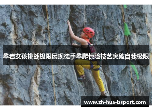 攀岩女孩挑战极限展现徒手攀爬惊险技艺突破自我极限