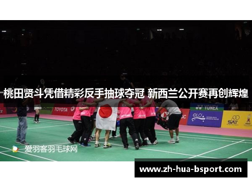 桃田贤斗凭借精彩反手抽球夺冠 新西兰公开赛再创辉煌