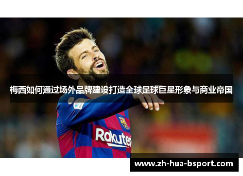 梅西如何通过场外品牌建设打造全球足球巨星形象与商业帝国