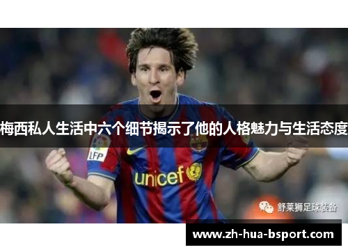 梅西私人生活中六个细节揭示了他的人格魅力与生活态度