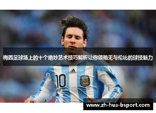 梅西足球场上的十个绝妙艺术技巧解析让你领略无与伦比的球技魅力
