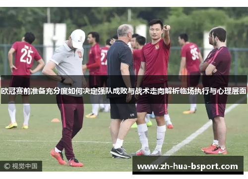 欧冠赛前准备充分度如何决定强队成败与战术走向解析临场执行与心理层面