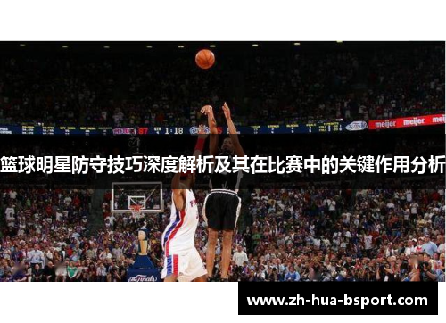 篮球明星防守技巧深度解析及其在比赛中的关键作用分析