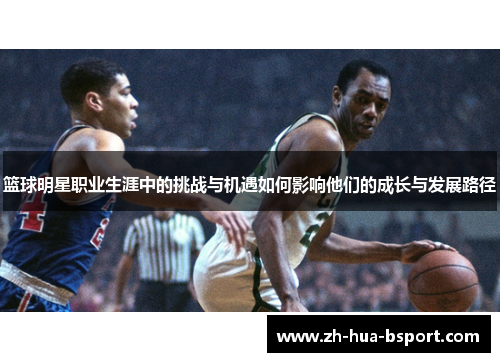 篮球明星职业生涯中的挑战与机遇如何影响他们的成长与发展路径 篮球明星职业生涯中的挑战与机遇如何影响他们的成长与发展路径