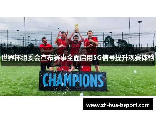 世界杯组委会宣布赛事全面启用5G信号提升观赛体验
