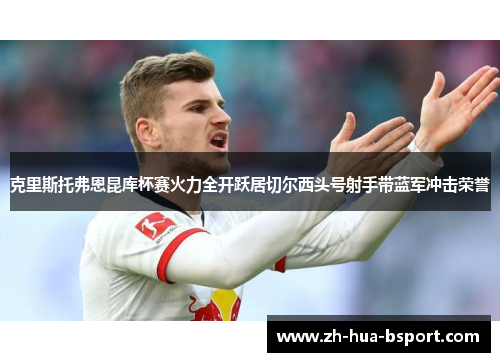 克里斯托弗恩昆库杯赛火力全开跃居切尔西头号射手带蓝军冲击荣誉 克里斯托弗恩昆库杯赛火力全开跃居切尔西头号射手带蓝军冲击荣誉