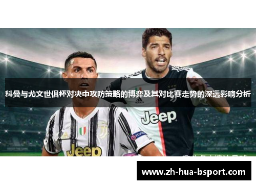 科曼与尤文世俱杯对决中攻防策略的博弈及其对比赛走势的深远影响分析 科曼与尤文世俱杯对决中攻防策略的博弈及其对比赛走势的深远影响分析