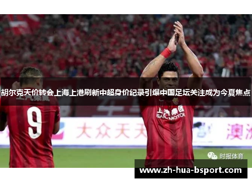 胡尔克天价转会上海上港刷新中超身价纪录引爆中国足坛关注成为今夏焦点 胡尔克天价转会上海上港刷新中超身价纪录引爆中国足坛关注成为今夏焦点