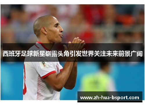 西班牙足球新星崭露头角引发世界关注未来前景广阔