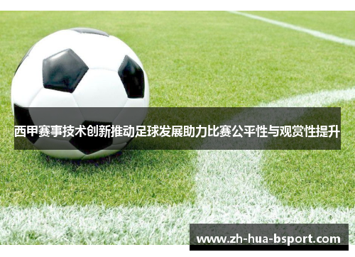 西甲赛事技术创新推动足球发展助力比赛公平性与观赏性提升