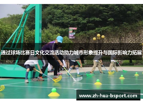 通过球场比赛日文化交流活动助力城市形象提升与国际影响力拓展