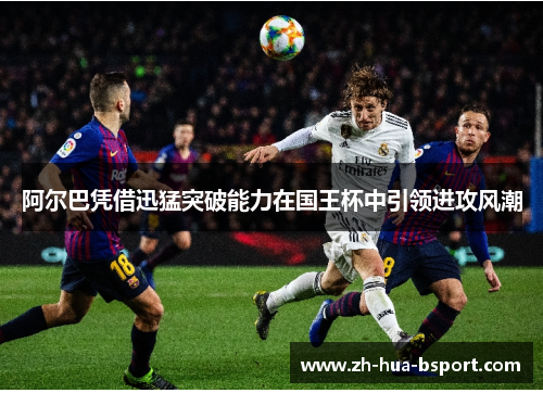 阿尔巴凭借迅猛突破能力在国王杯中引领进攻风潮