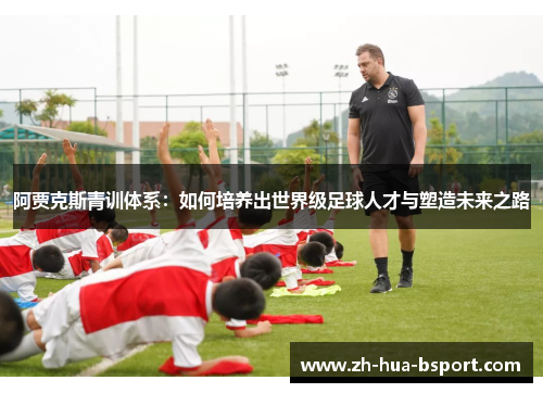 阿贾克斯青训体系：如何培养出世界级足球人才与塑造未来之路