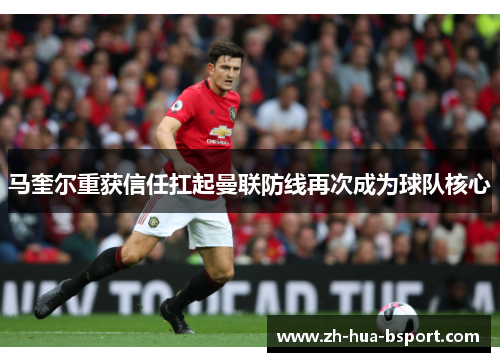 马奎尔重获信任扛起曼联防线再次成为球队核心 马奎尔重获信任扛起曼联防线再次成为球队核心
