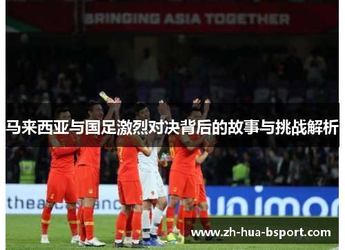 马来西亚与国足激烈对决背后的故事与挑战解析 马来西亚与国足激烈对决背后的故事与挑战解析