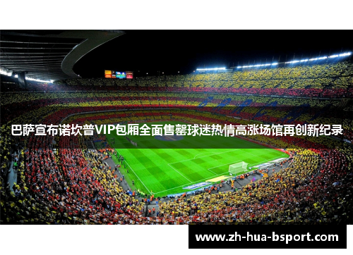 巴萨宣布诺坎普VIP包厢全面售罄球迷热情高涨场馆再创新纪录 巴萨宣布诺坎普VIP包厢全面售罄球迷热情高涨场馆再创新纪录